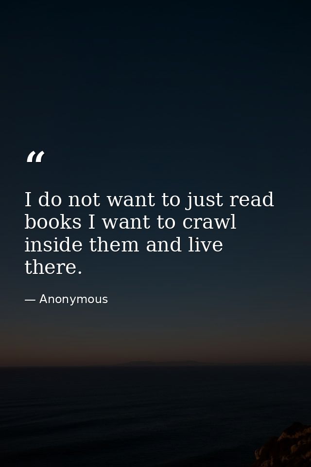 I do not want to just read books I want to crawl inside them and live there. — Anonymous