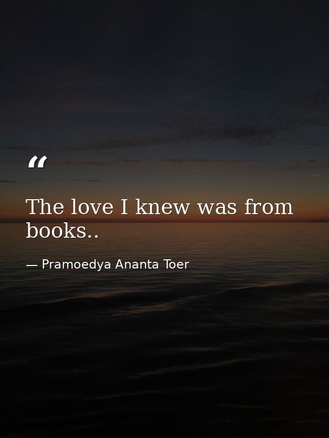 The love I knew was from books.. — Pramoedya Ananta Toer