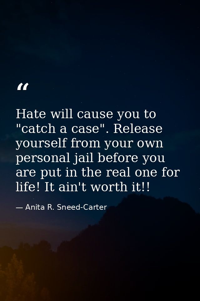 Hate will cause you to "catch a case". Release yourself from your own personal jail before you are put in the real one f — Anita R. Sneed-Carter