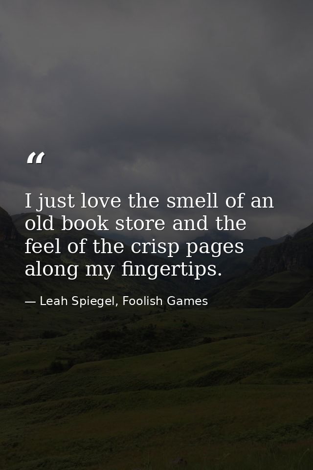 I just love the smell of an old book store and the feel of the crisp pages along my fingertips. — Leah Spiegel, Foolish Games