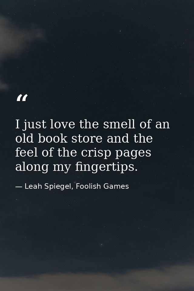 I just love the smell of an old book store and the feel of the crisp pages along my fingertips. — Leah Spiegel, Foolish Games