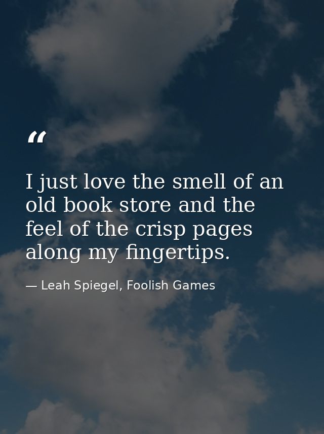I just love the smell of an old book store and the feel of the crisp pages along my fingertips. — Leah Spiegel, Foolish Games