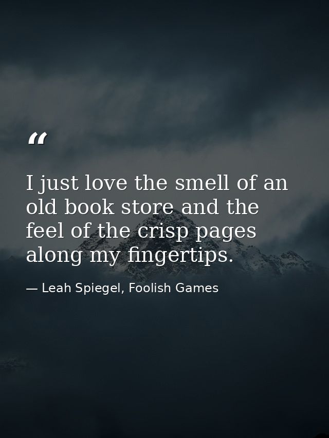 I just love the smell of an old book store and the feel of the crisp pages along my fingertips. — Leah Spiegel, Foolish Games