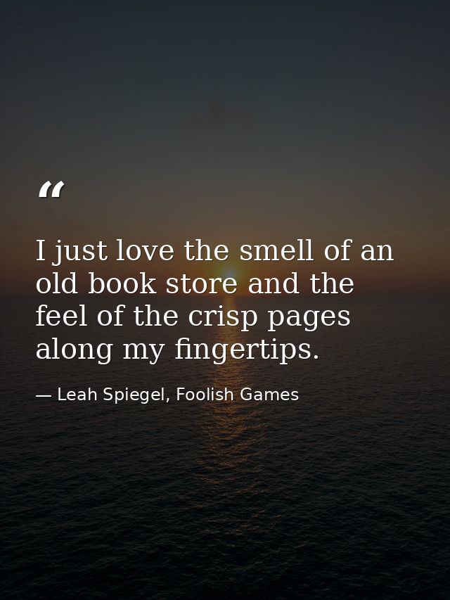 I just love the smell of an old book store and the feel of the crisp pages along my fingertips. — Leah Spiegel, Foolish Games