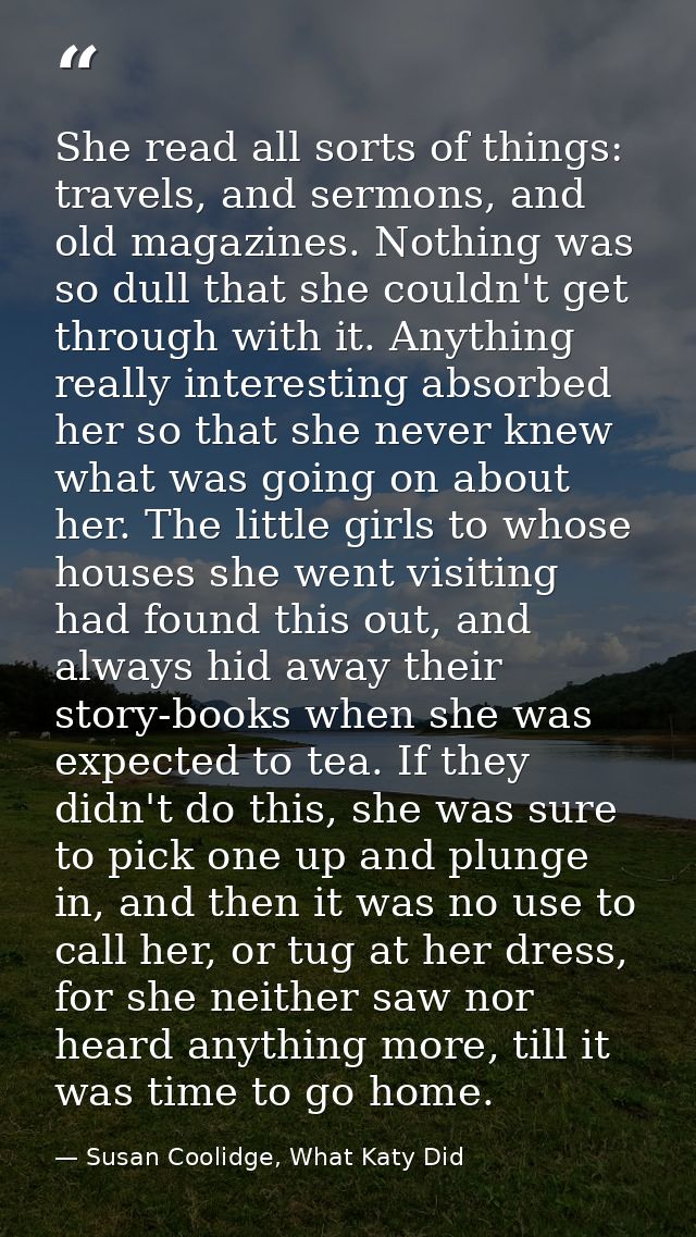 She read all sorts of things: travels, and sermons, and old magazines. Nothing was so dull that she couldn't get through — Susan Coolidge, What Katy Did