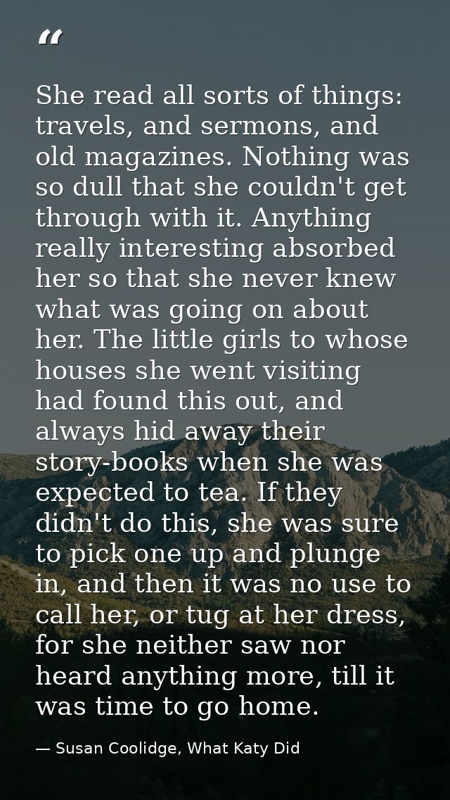 She read all sorts of things: travels, and sermons, and old magazines. Nothing was so dull that she couldn't get through — Susan Coolidge, What Katy Did