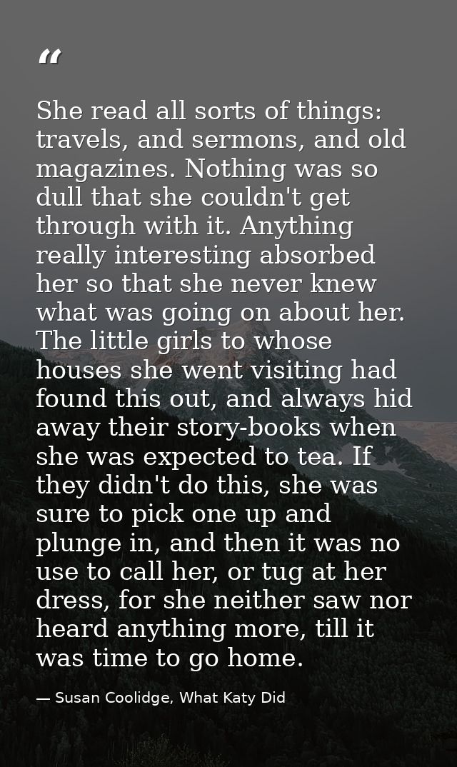 She read all sorts of things: travels, and sermons, and old magazines. Nothing was so dull that she couldn't get through — Susan Coolidge, What Katy Did