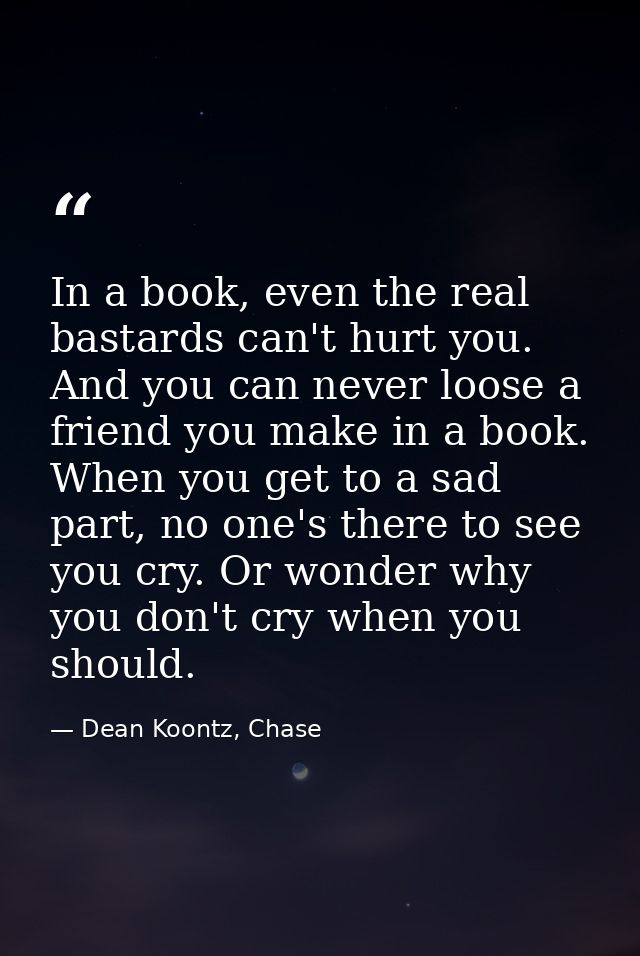 In a book, even the real bastards can't hurt you. And you can never loose a friend you make in a book. When you get to a — Dean Koontz, Chase