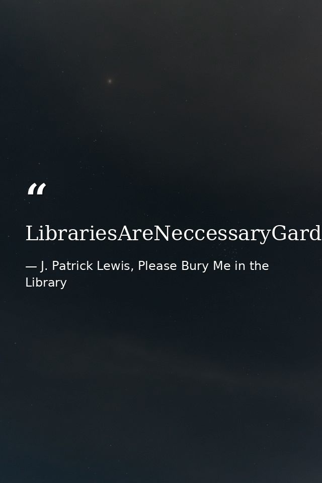 LibrariesAreNeccessaryGardens,UnsurpassedAtGrowingExcitement — J. Patrick Lewis, Please Bury Me in the Library