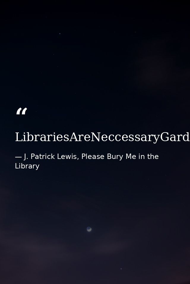 LibrariesAreNeccessaryGardens,UnsurpassedAtGrowingExcitement — J. Patrick Lewis, Please Bury Me in the Library