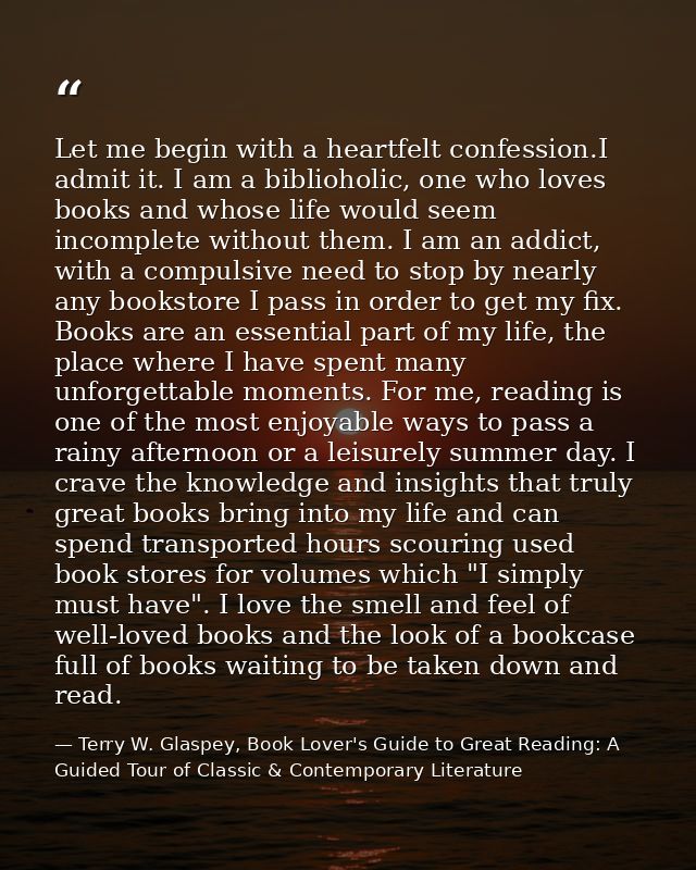 Let me begin with a heartfelt confession.I admit it. I am a biblioholic, one who loves books and whose life would seem i — Terry W. Glaspey, Book Lover's Guide to Great Reading: A Guided Tour of Classic & Contemporary Literature