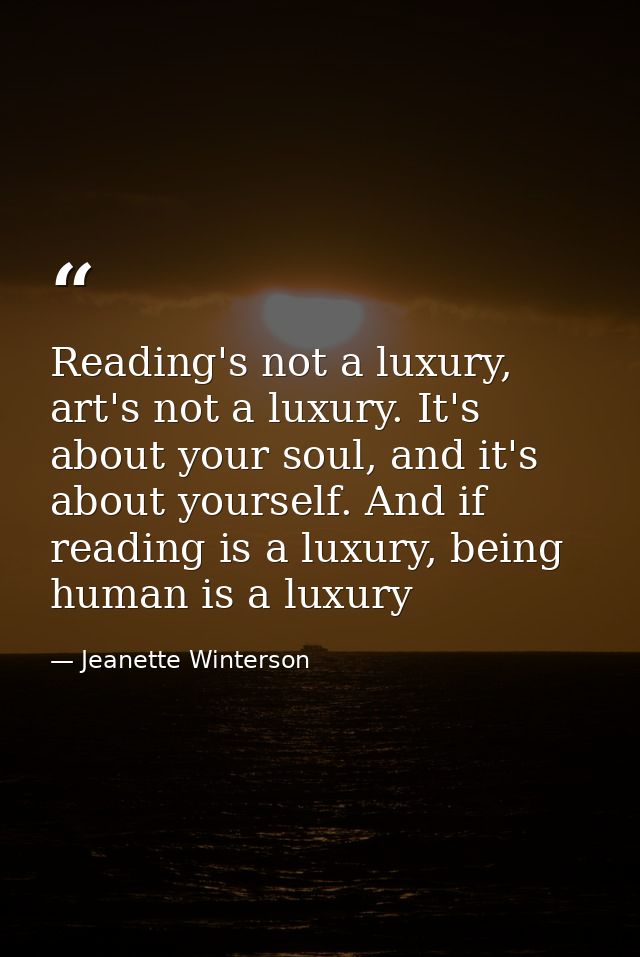Reading's not a luxury, art's not a luxury. It's about your soul, and it's about yourself. And if reading is a luxury, b — Jeanette Winterson
