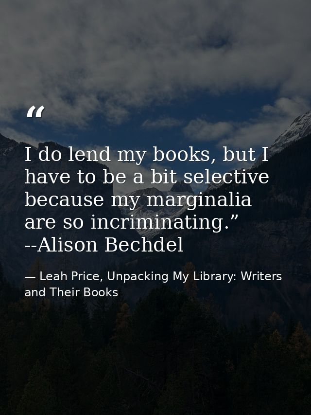 I do lend my books, but I have to be a bit selective because my marginalia are so incriminating.” --Alison Bechdel — Leah Price, Unpacking My Library: Writers and Their Books