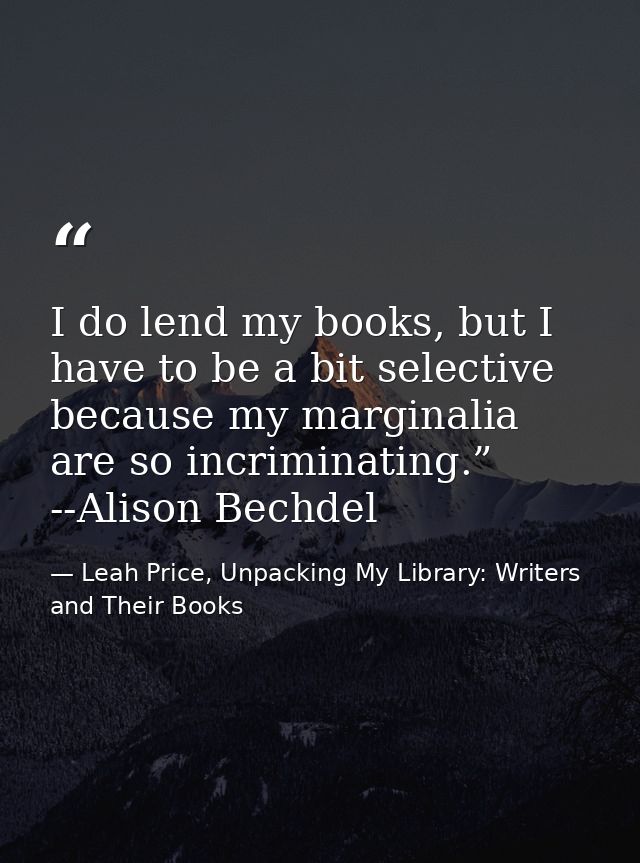 I do lend my books, but I have to be a bit selective because my marginalia are so incriminating.” --Alison Bechdel — Leah Price, Unpacking My Library: Writers and Their Books