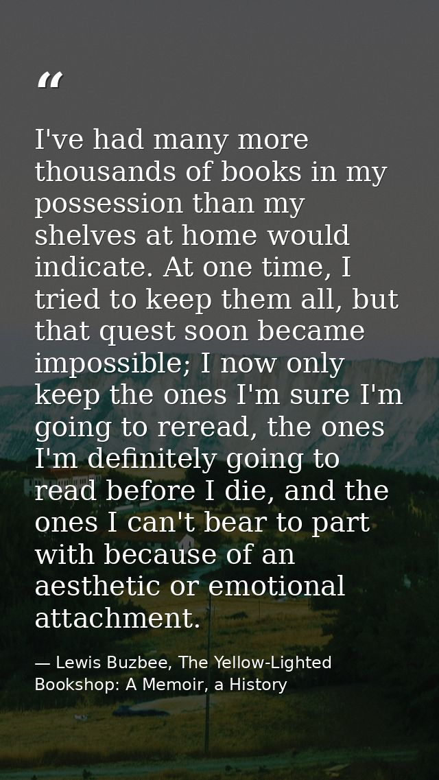I've had many more thousands of books in my possession than my shelves at home would indicate. At one time, I tried to k — Lewis Buzbee, The Yellow-Lighted Bookshop: A Memoir, a History