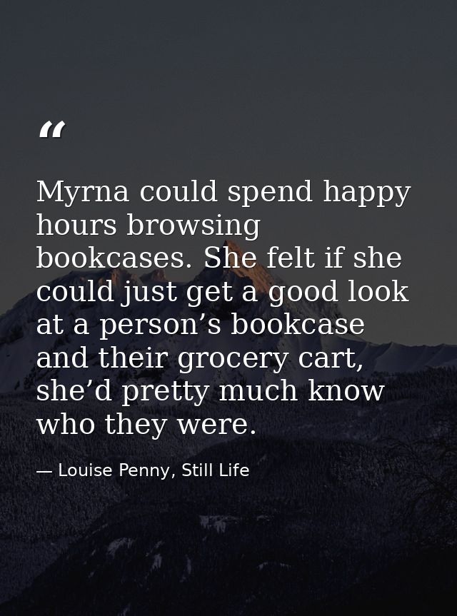 Myrna could spend happy hours browsing bookcases. She felt if she could just get a good look at a person’s bookcase and  — Louise Penny, Still Life