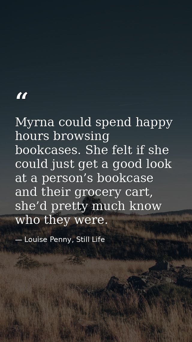 Myrna could spend happy hours browsing bookcases. She felt if she could just get a good look at a person’s bookcase and  — Louise Penny, Still Life