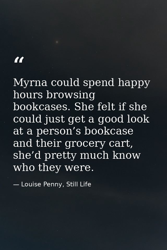 Myrna could spend happy hours browsing bookcases. She felt if she could just get a good look at a person’s bookcase and  — Louise Penny, Still Life