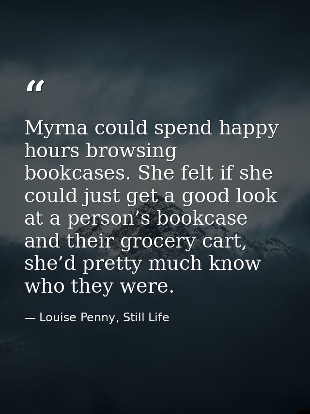 Myrna could spend happy hours browsing bookcases. She felt if she could just get a good look at a person’s bookcase and  — Louise Penny, Still Life