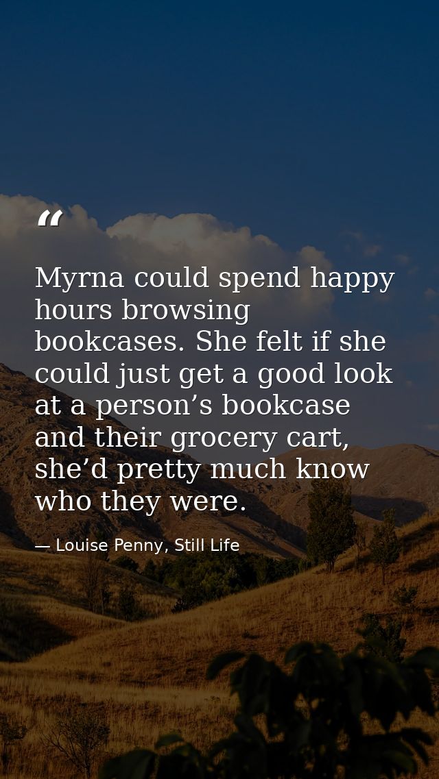 Myrna could spend happy hours browsing bookcases. She felt if she could just get a good look at a person’s bookcase and  — Louise Penny, Still Life