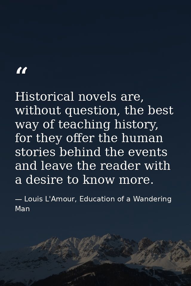 Historical novels are, without question, the best way of teaching history, for they offer the human stories behind the e — Louis L'Amour, Education of a Wandering Man