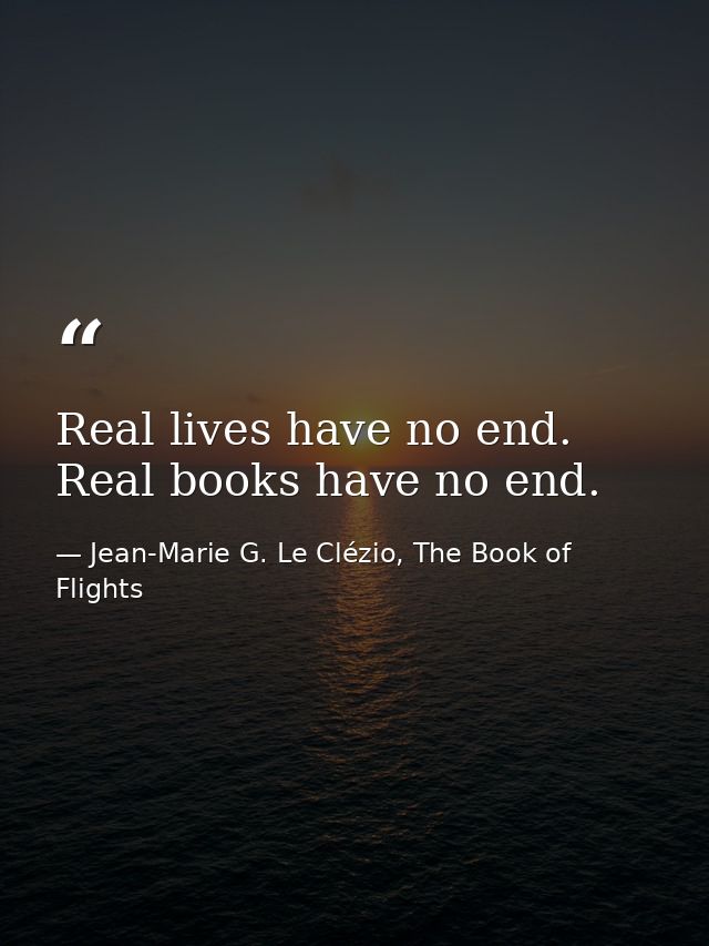 Real lives have no end. Real books have no end. — Jean-Marie G. Le Clézio, The Book of Flights