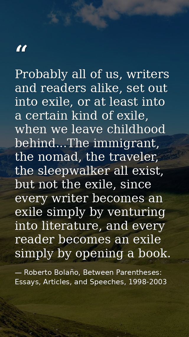 Probably all of us, writers and readers alike, set out into exile, or at least into a certain kind of exile, when we lea — Roberto Bolaño, Between Parentheses: Essays, Articles, and Speeches, 1998-2003