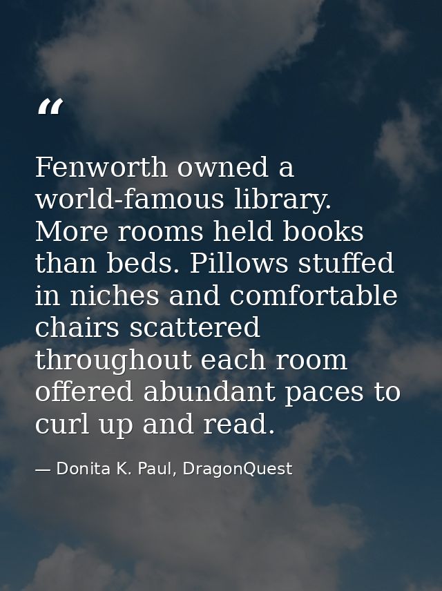Fenworth owned a world-famous library. More rooms held books than beds. Pillows stuffed in niches and comfortable chairs — Donita K. Paul, DragonQuest
