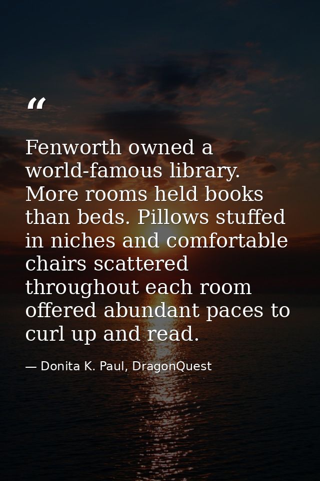 Fenworth owned a world-famous library. More rooms held books than beds. Pillows stuffed in niches and comfortable chairs — Donita K. Paul, DragonQuest