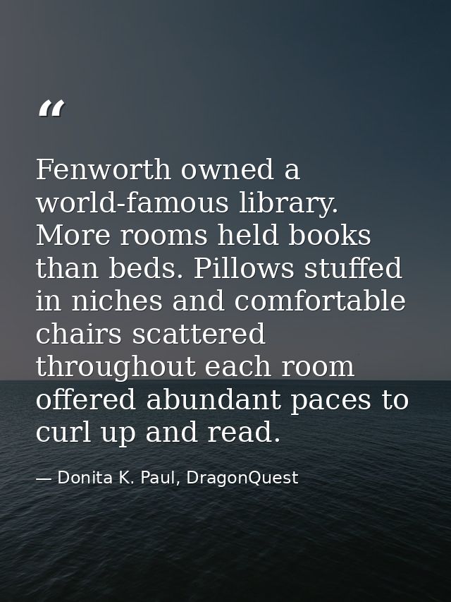 Fenworth owned a world-famous library. More rooms held books than beds. Pillows stuffed in niches and comfortable chairs — Donita K. Paul, DragonQuest