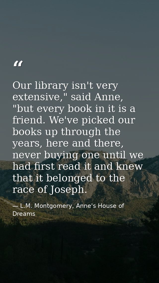 Our library isn't very extensive," said Anne, "but every book in it is a friend. We've picked our books up through the y — L.M. Montgomery, Anne's House of Dreams