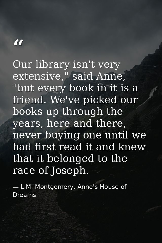 Our library isn't very extensive," said Anne, "but every book in it is a friend. We've picked our books up through the y — L.M. Montgomery, Anne's House of Dreams