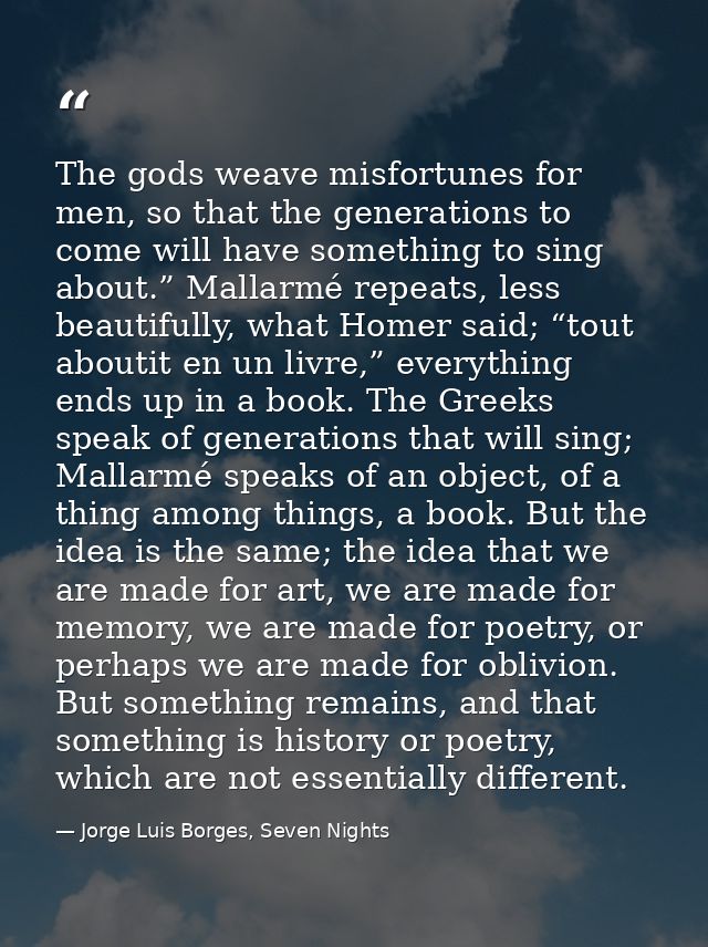 The gods weave misfortunes for men, so that the generations to come will have something to sing about.” Mallarmé repeats — Jorge Luis Borges, Seven Nights