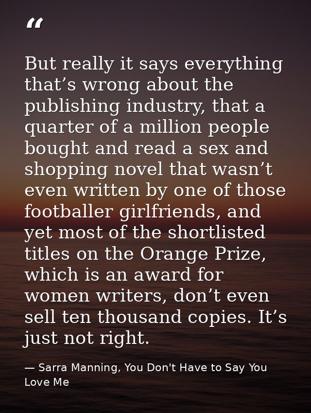 But really it says everything that’s wrong about the publishing industry, that a quarter of a million people bought and  — Sarra Manning, You Don't Have to Say You Love Me