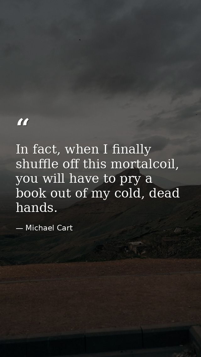 In fact, when I finally shuffle off this mortalcoil, you will have to pry a book out of my cold, dead hands. — Michael Cart
