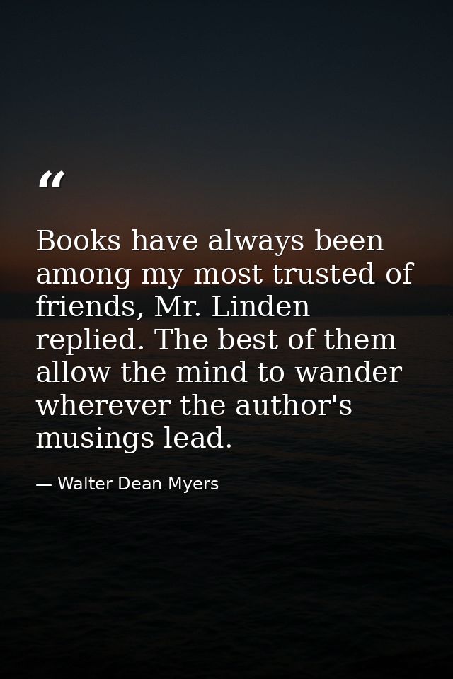 Books have always been among my most trusted of friends, Mr. Linden replied. The best of them allow the mind to wander w — Walter Dean Myers
