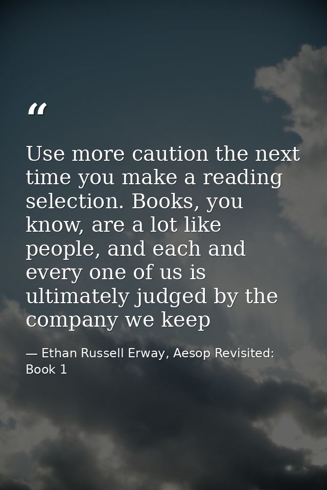 Use more caution the next time you make a reading selection. Books, you know, are a lot like people, and each and every  — Ethan Russell Erway, Aesop Revisited: Book 1