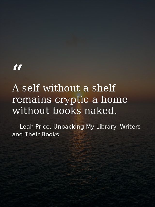 A self without a shelf remains cryptic a home without books naked. — Leah Price, Unpacking My Library: Writers and Their Books