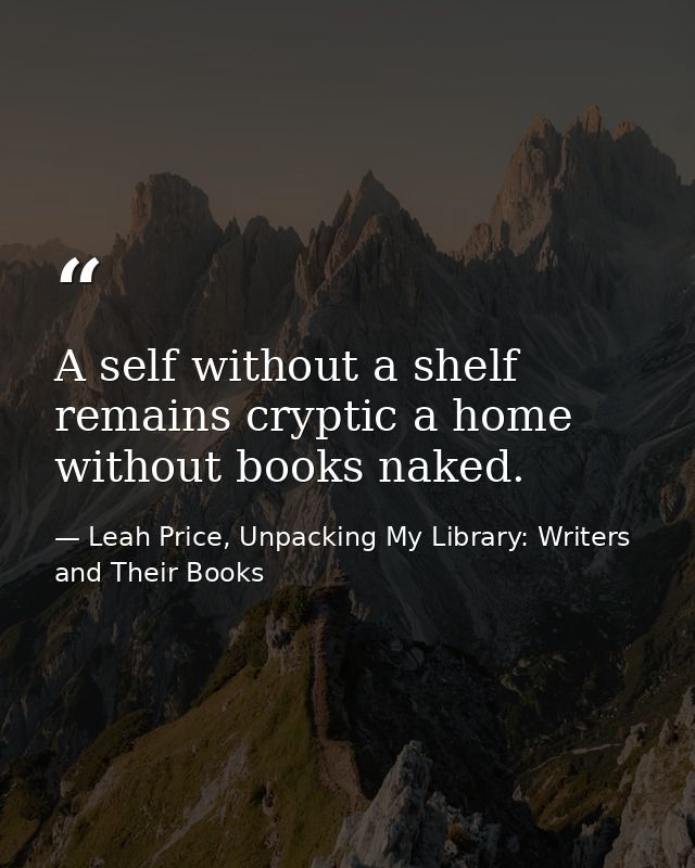 A self without a shelf remains cryptic a home without books naked. — Leah Price, Unpacking My Library: Writers and Their Books