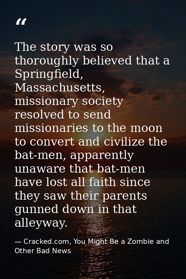 The story was so thoroughly believed that a Springfield, Massachusetts, missionary society resolved to send missionaries — Cracked.com, You Might Be a Zombie and Other Bad News