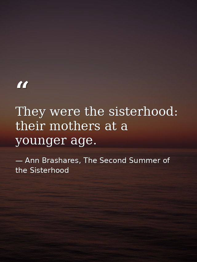 They were the sisterhood: their mothers at a younger age. — Ann Brashares, The Second Summer of the Sisterhood
