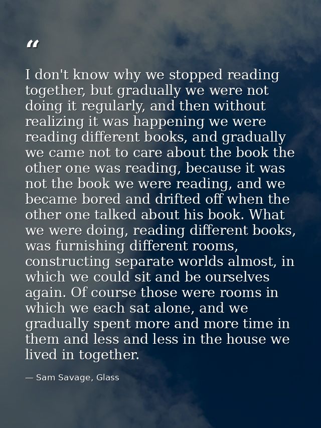 I don't know why we stopped reading together, but gradually we were not doing it regularly, and then without realizing i — Sam Savage, Glass