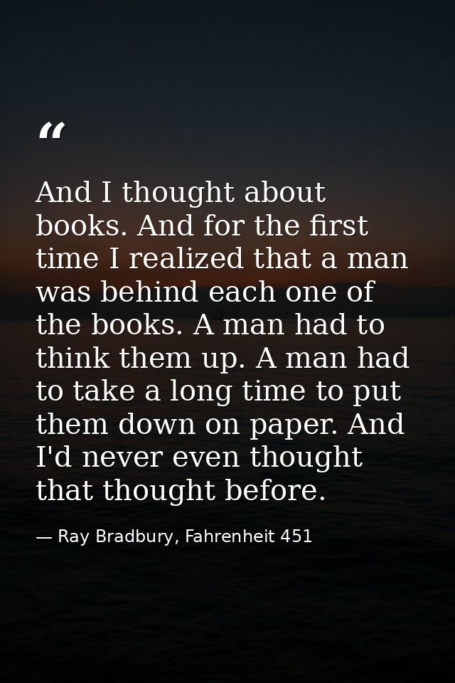 And I thought about books. And for the first time I realized that a man was behind each one of the books. A man had to t — Ray Bradbury, Fahrenheit 451