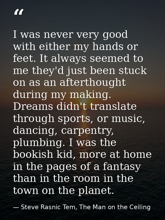 I was never very good with either my hands or feet. It always seemed to me they'd just been stuck on as an afterthought  — Steve Rasnic Tem, The Man on the Ceiling