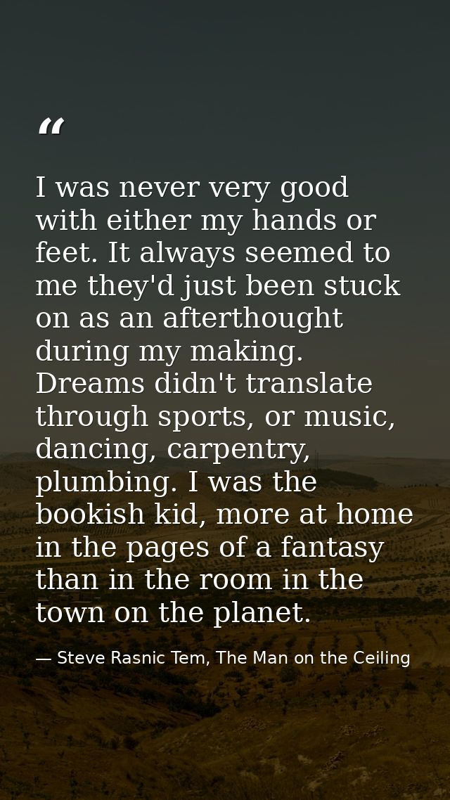 I was never very good with either my hands or feet. It always seemed to me they'd just been stuck on as an afterthought  — Steve Rasnic Tem, The Man on the Ceiling