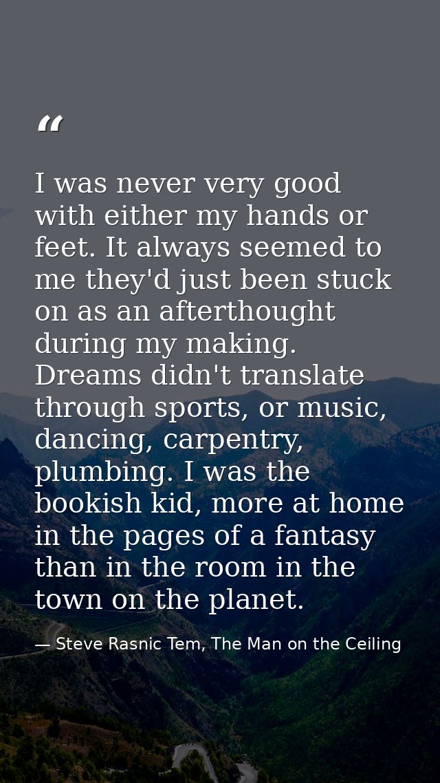 I was never very good with either my hands or feet. It always seemed to me they'd just been stuck on as an afterthought  — Steve Rasnic Tem, The Man on the Ceiling