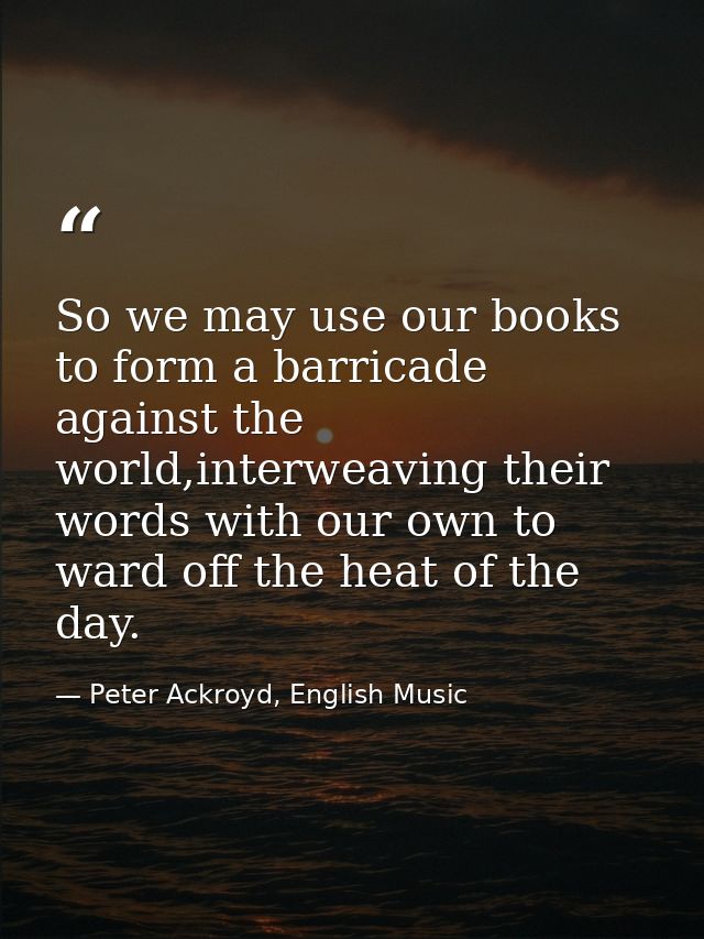 So we may use our books to form a barricade against the world,interweaving their words with our own to ward off the heat — Peter Ackroyd, English Music