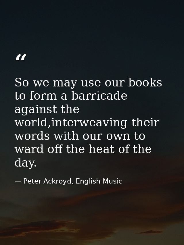 So we may use our books to form a barricade against the world,interweaving their words with our own to ward off the heat — Peter Ackroyd, English Music