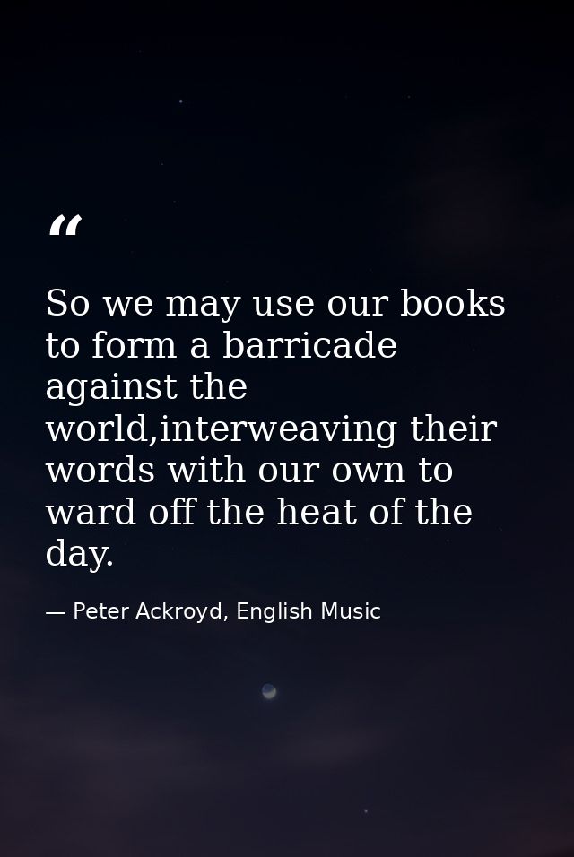 So we may use our books to form a barricade against the world,interweaving their words with our own to ward off the heat — Peter Ackroyd, English Music