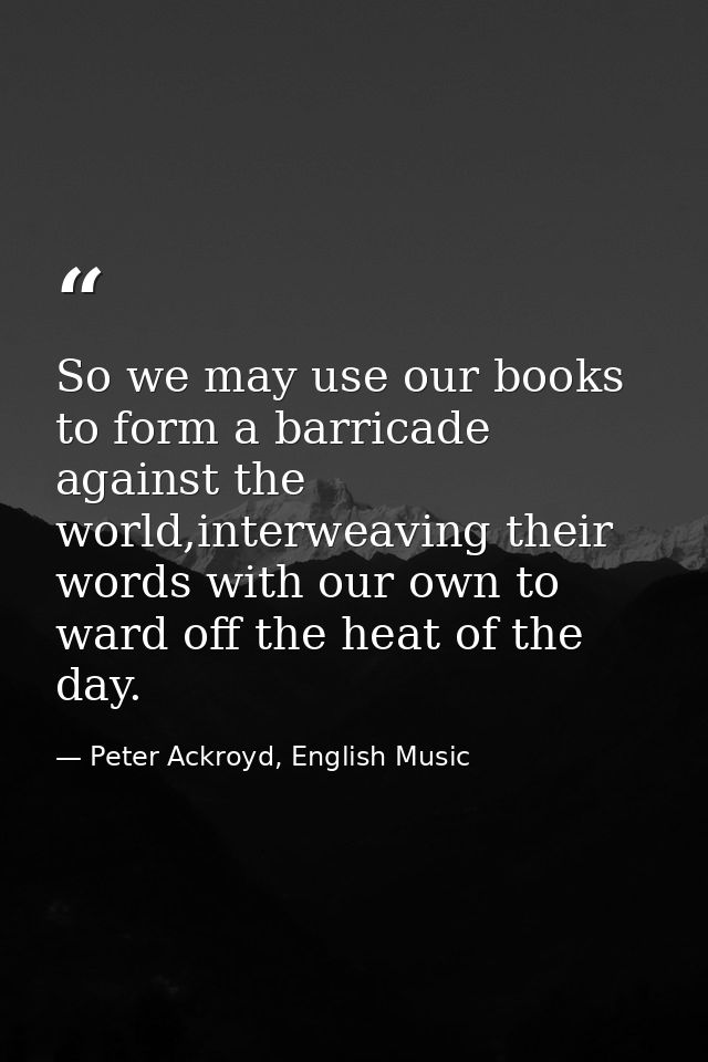 So we may use our books to form a barricade against the world,interweaving their words with our own to ward off the heat — Peter Ackroyd, English Music